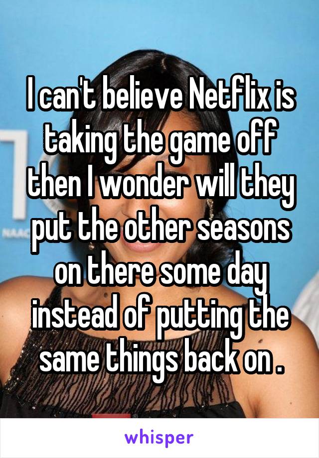 I can't believe Netflix is taking the game off then I wonder will they put the other seasons on there some day instead of putting the same things back on .