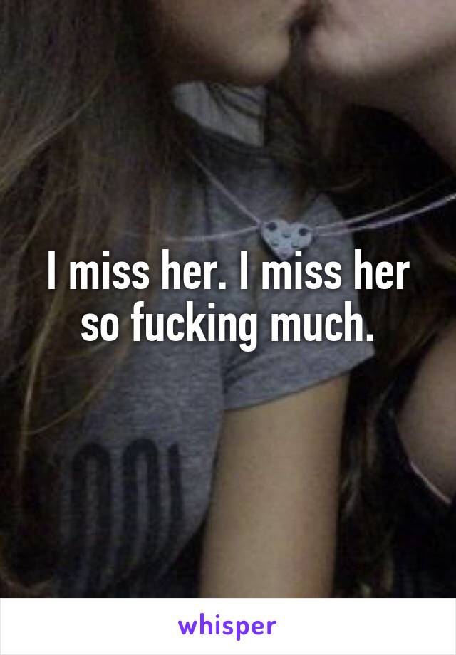 I miss her. I miss her so fucking much.
