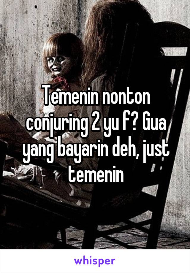 Temenin nonton conjuring 2 yu f? Gua yang bayarin deh, just temenin