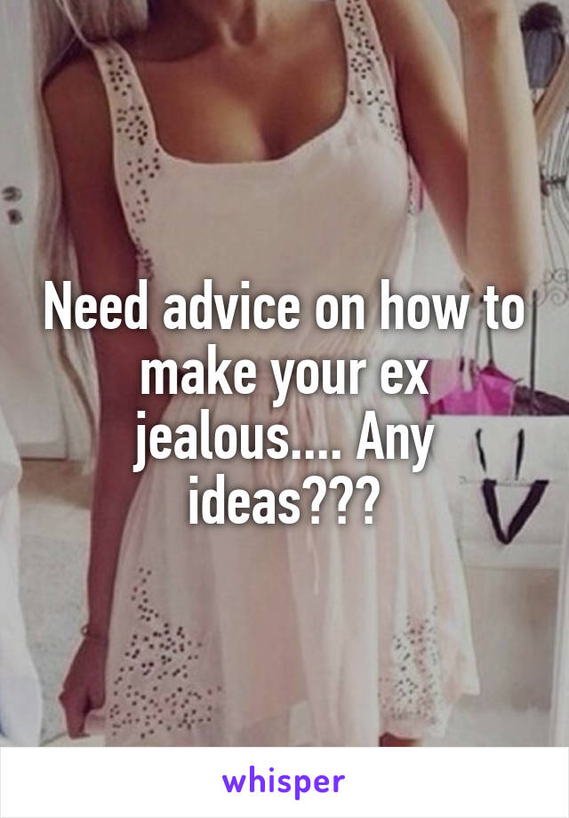 Need advice on how to make your ex jealous.... Any ideas???