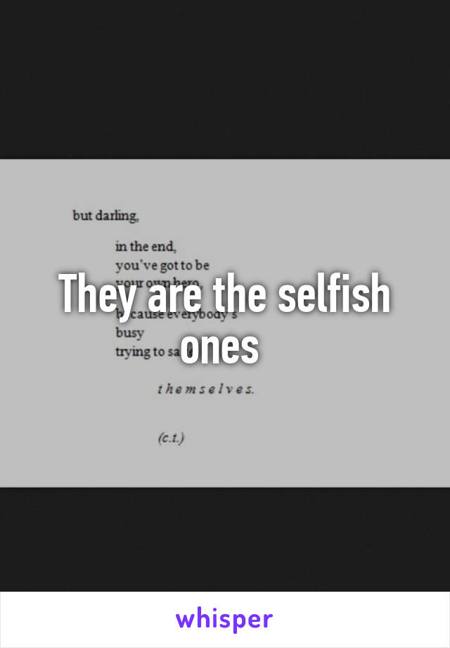 They are the selfish ones 