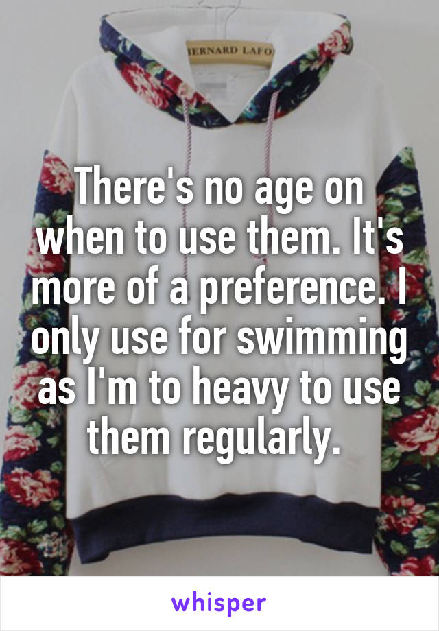 There's no age on when to use them. It's more of a preference. I only use for swimming as I'm to heavy to use them regularly. 