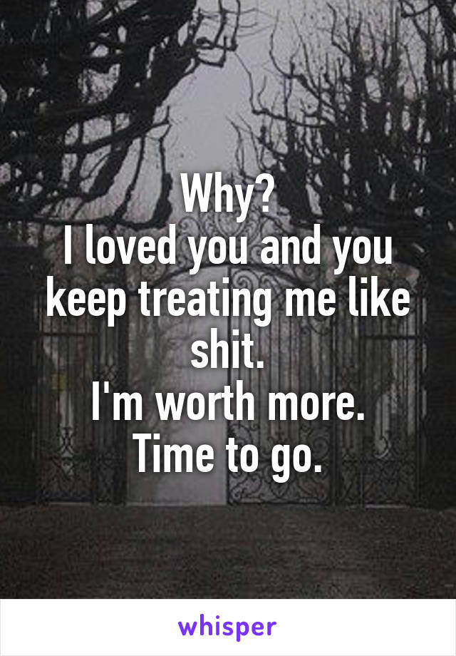 Why?
I loved you and you keep treating me like shit.
I'm worth more.
Time to go.