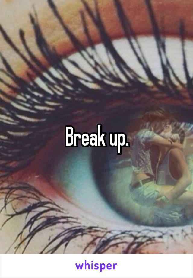 Break up.