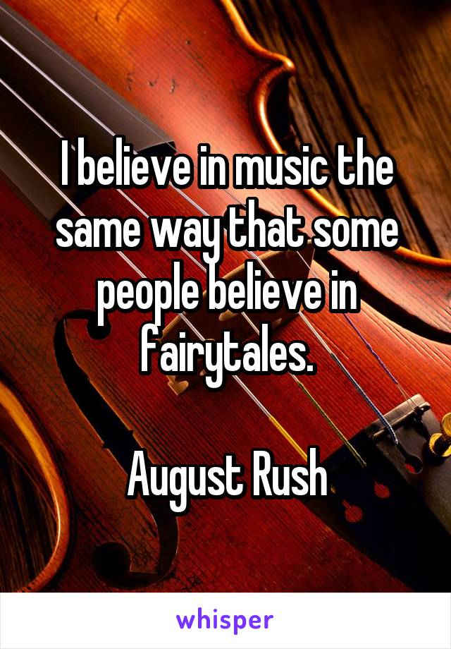 I believe in music the same way that some people believe in fairytales.

August Rush