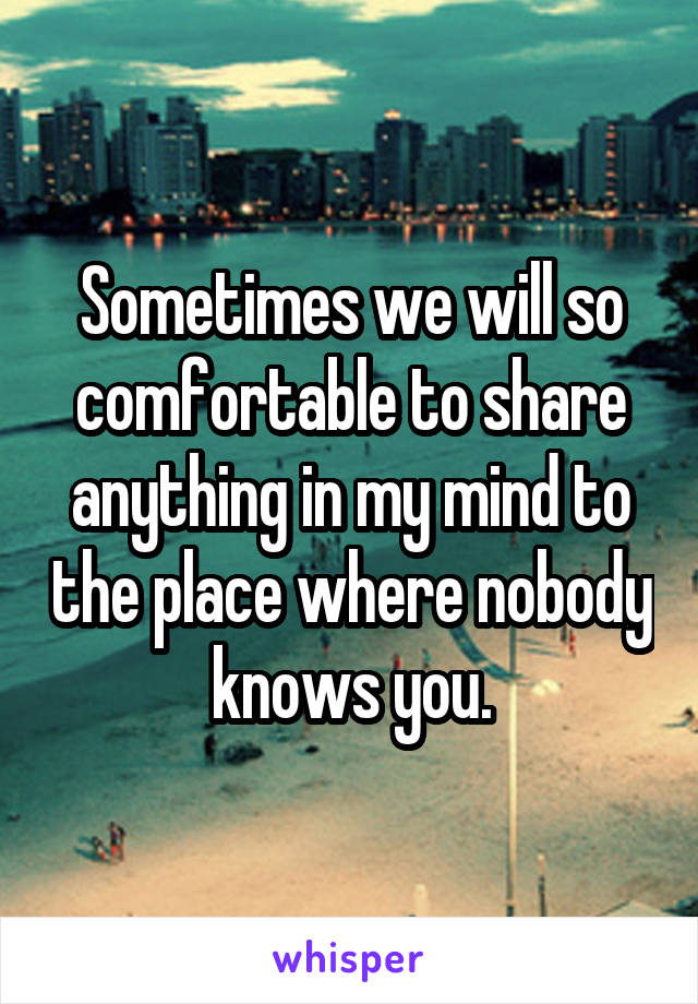 Sometimes we will so comfortable to share anything in my mind to the place where nobody knows you.