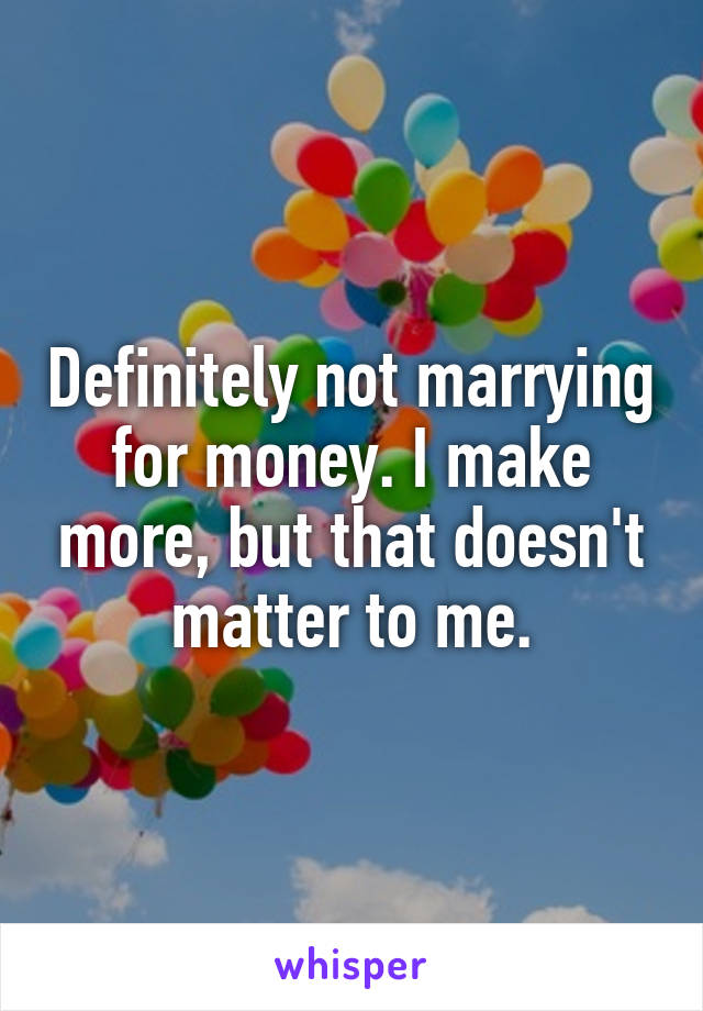 Definitely not marrying for money. I make more, but that doesn't matter to me.