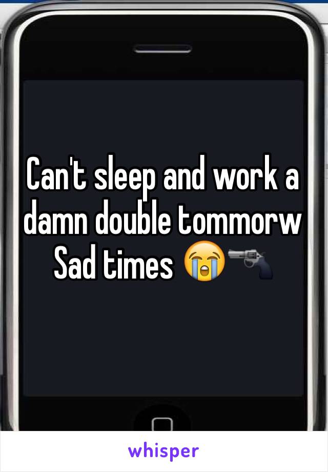 Can't sleep and work a damn double tommorw 
Sad times 😭🔫