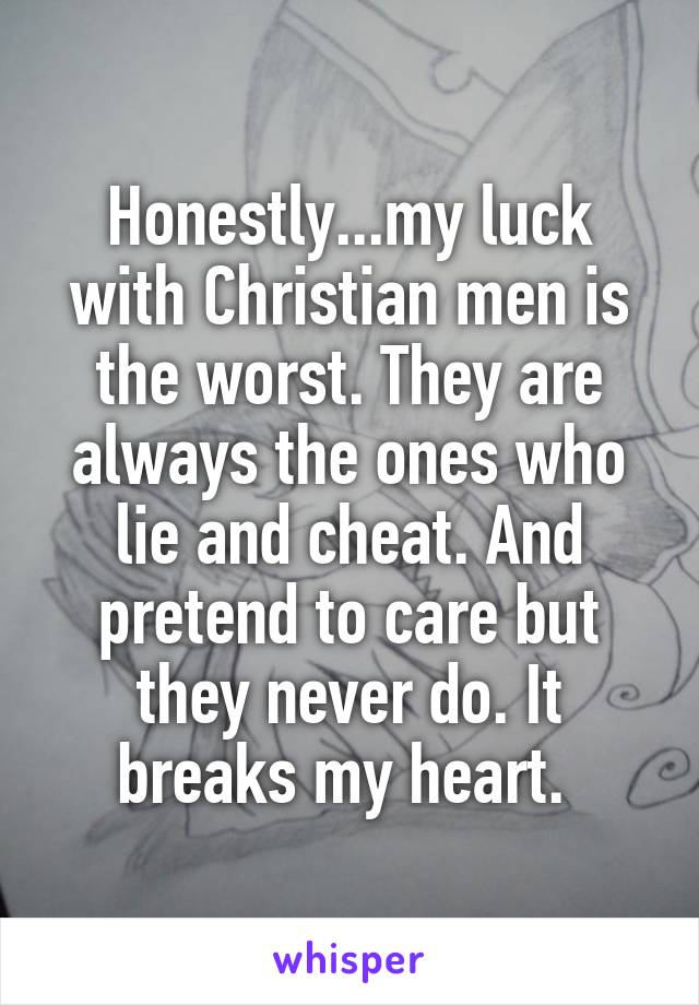 Honestly...my luck with Christian men is the worst. They are always the ones who lie and cheat. And pretend to care but they never do. It breaks my heart. 