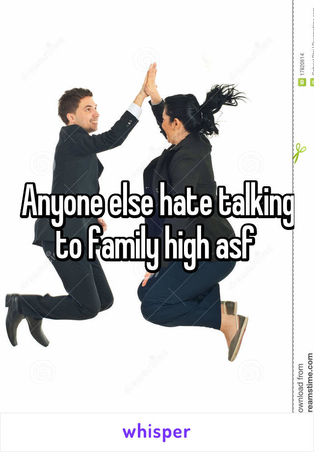 Anyone else hate talking to family high asf 