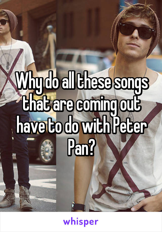 Why do all these songs that are coming out have to do with Peter Pan?