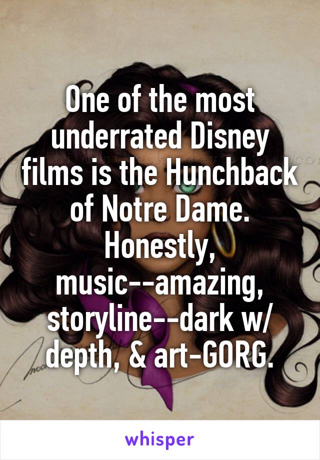 One of the most underrated Disney films is the Hunchback of Notre Dame. Honestly, music--amazing, storyline--dark w/ depth, & art-GORG.