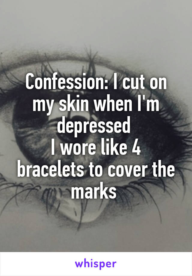 Confession: I cut on my skin when I'm depressed 
I wore like 4 bracelets to cover the marks 