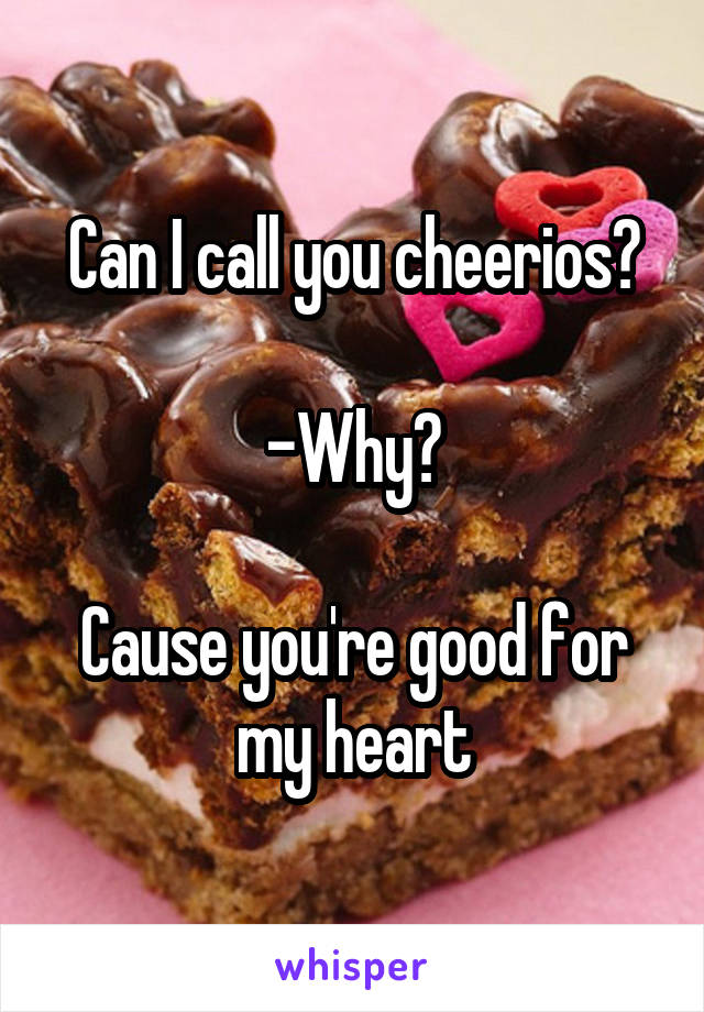 Can I call you cheerios?

-Why?

Cause you're good for my heart