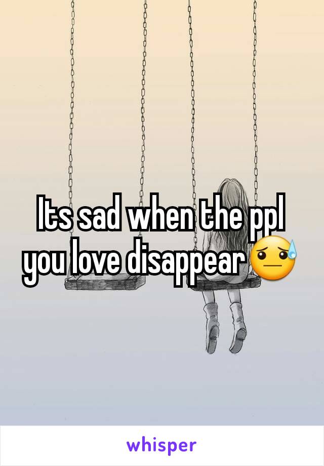 Its sad when the ppl you love disappear😓