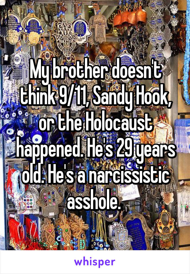 My brother doesn't think 9/11, Sandy Hook, or the Holocaust happened. He's 29 years old. He's a narcissistic asshole. 