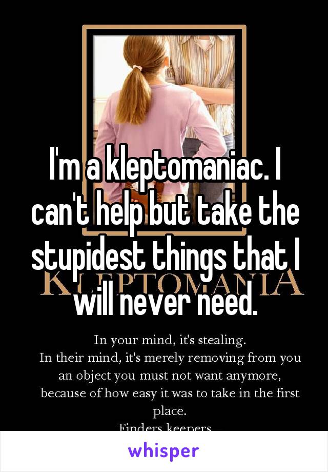 I'm a kleptomaniac. I can't help but take the stupidest things that I will never need.