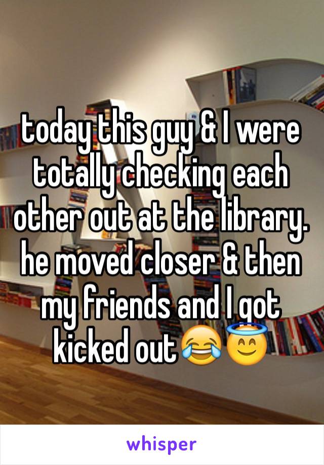 today this guy & I were totally checking each other out at the library. he moved closer & then my friends and I got kicked out😂😇