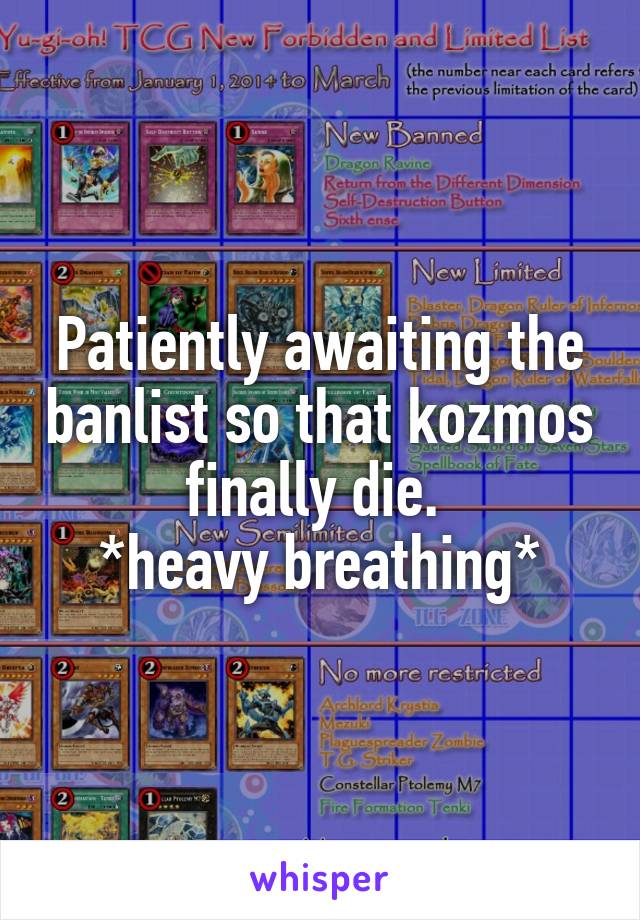 Patiently awaiting the banlist so that kozmos finally die. 
*heavy breathing*