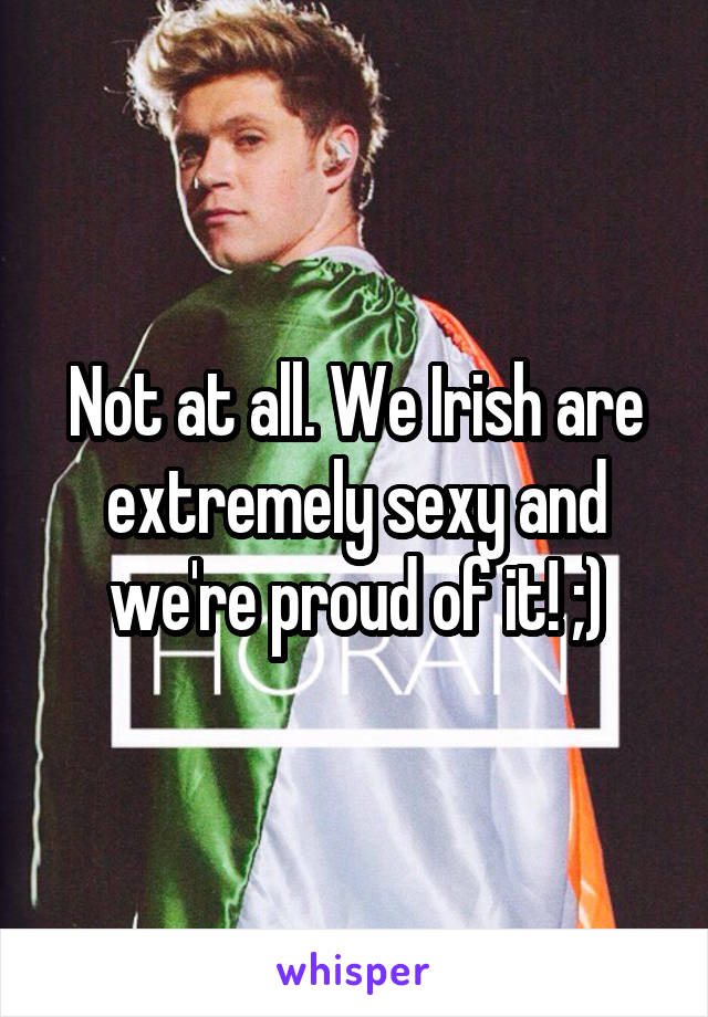 Not at all. We Irish are extremely sexy and we're proud of it! ;)