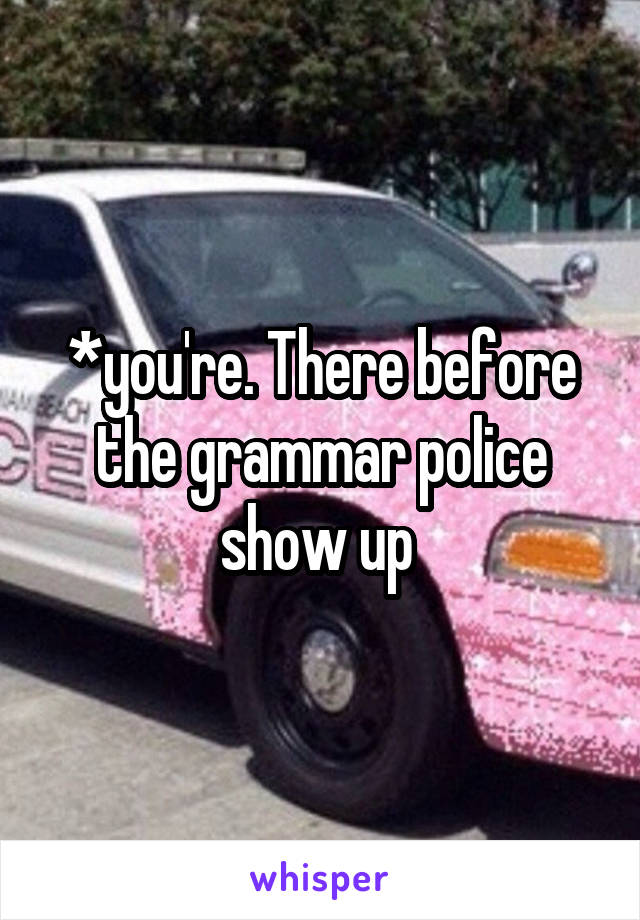 *you're. There before the grammar police show up 