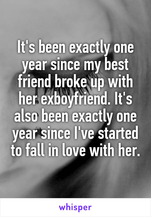 It's been exactly one year since my best friend broke up with her exboyfriend. It's also been exactly one year since I've started to fall in love with her.
