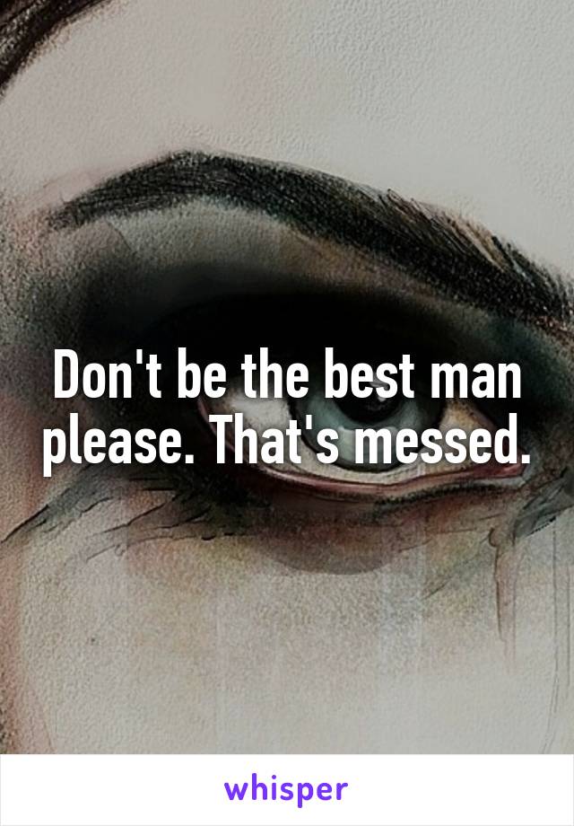 Don't be the best man please. That's messed.