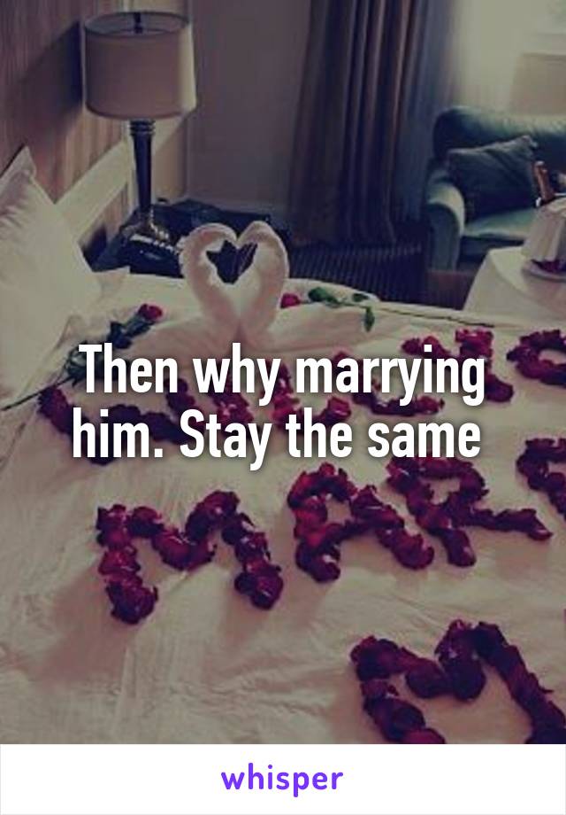 Then why marrying him. Stay the same 