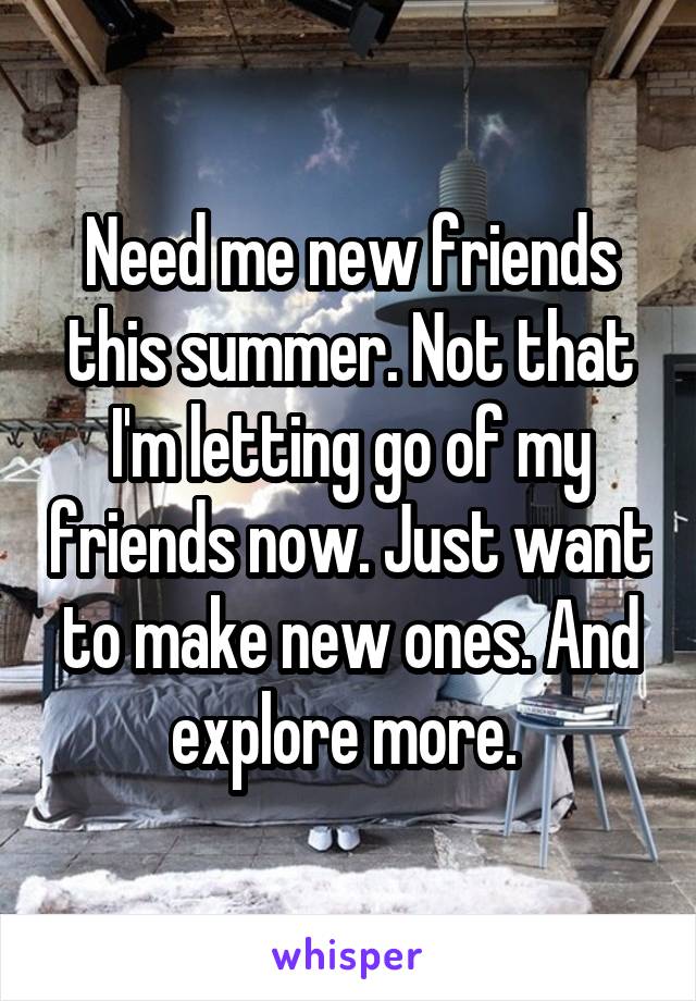 Need me new friends this summer. Not that I'm letting go of my friends now. Just want to make new ones. And explore more. 