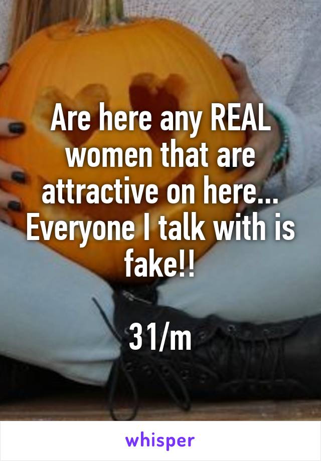 Are here any REAL women that are attractive on here... Everyone I talk with is fake!!

31/m