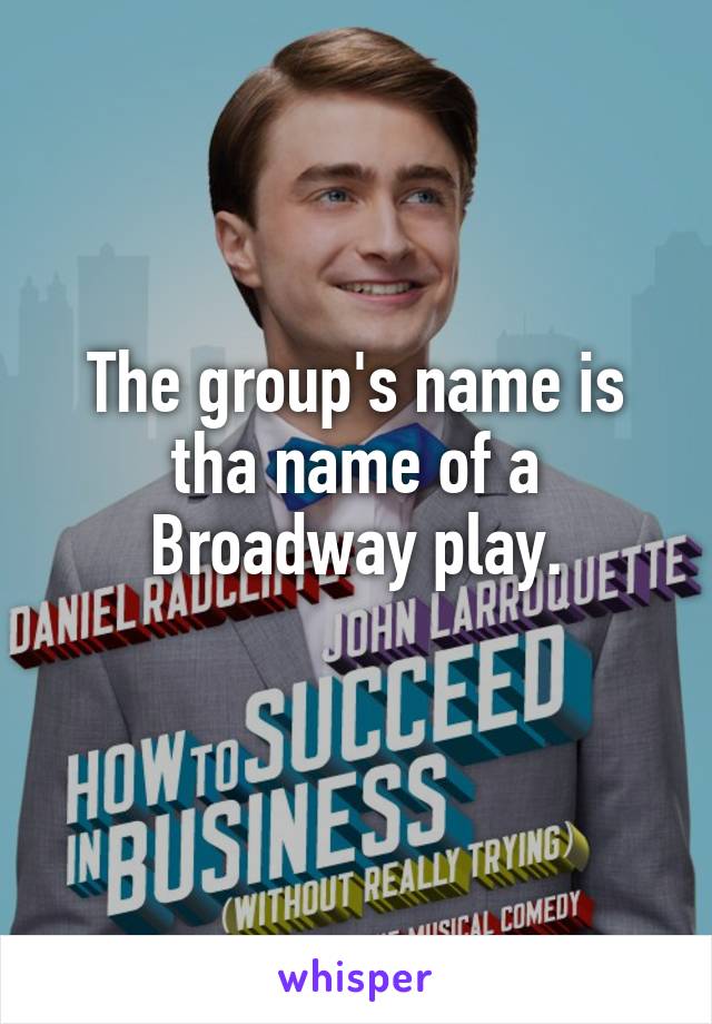 The group's name is tha name of a Broadway play.
