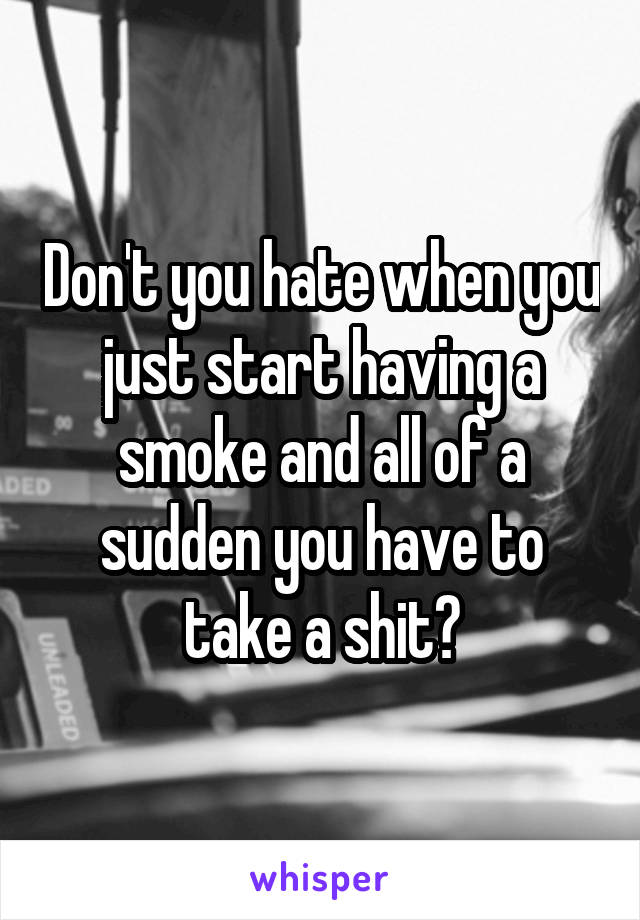 Don't you hate when you just start having a smoke and all of a sudden you have to take a shit?