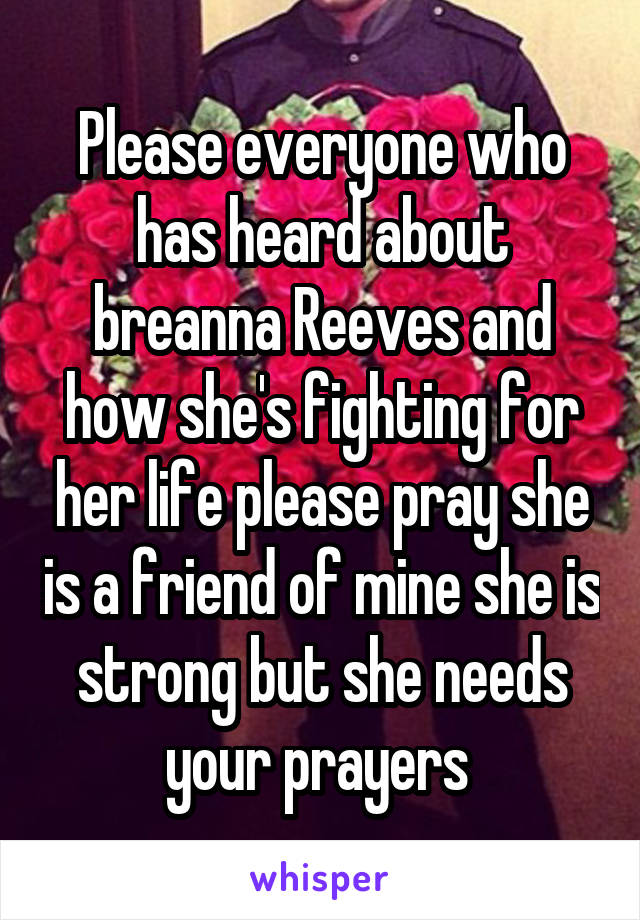 Please everyone who has heard about breanna Reeves and how she's fighting for her life please pray she is a friend of mine she is strong but she needs your prayers 