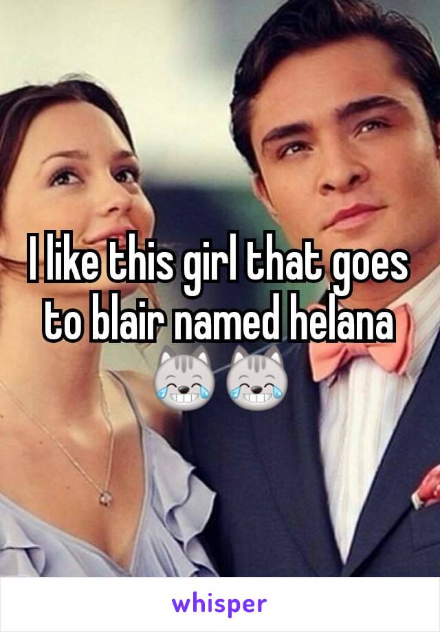 I like this girl that goes to blair named helana 😹😹