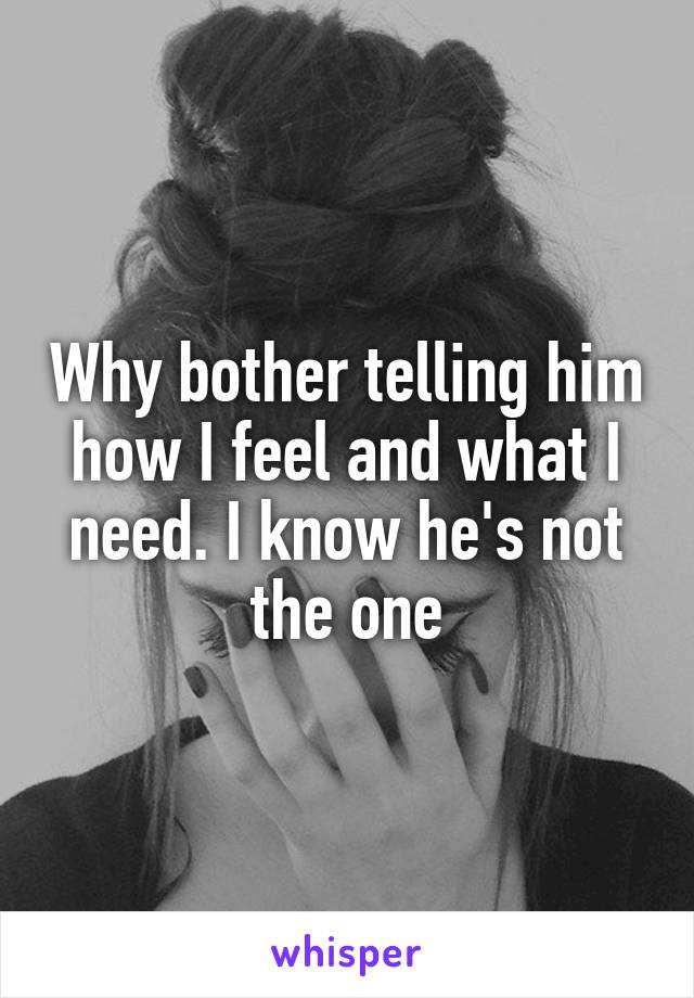 Why bother telling him how I feel and what I need. I know he's not the one