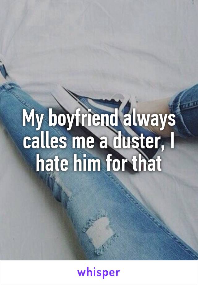 My boyfriend always calles me a duster, I hate him for that