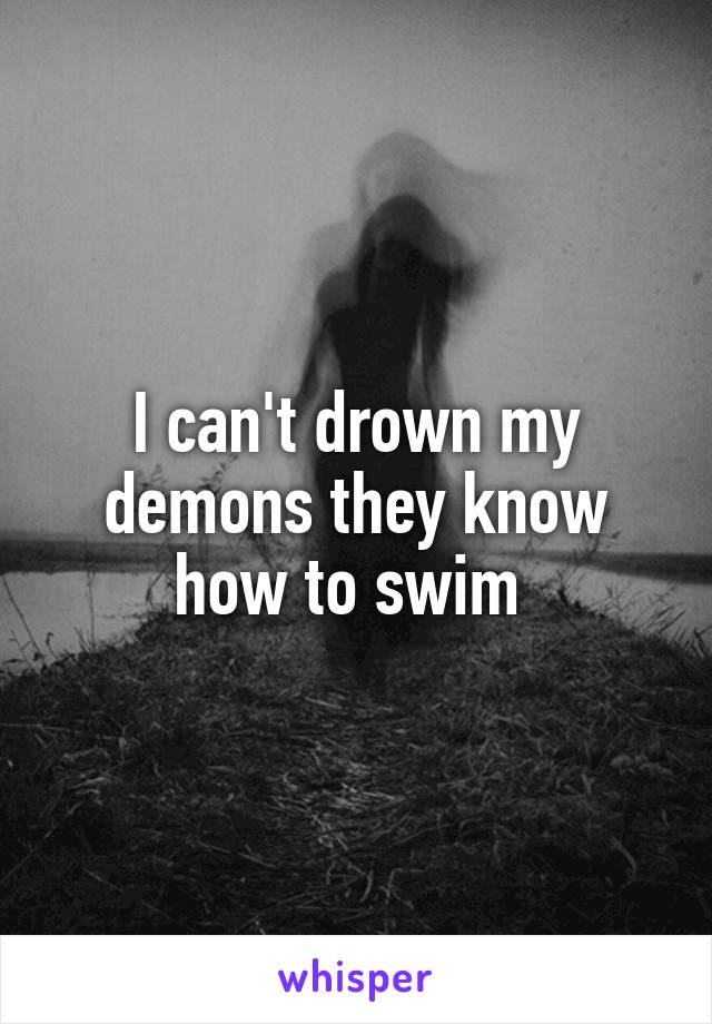 I can't drown my demons they know how to swim 