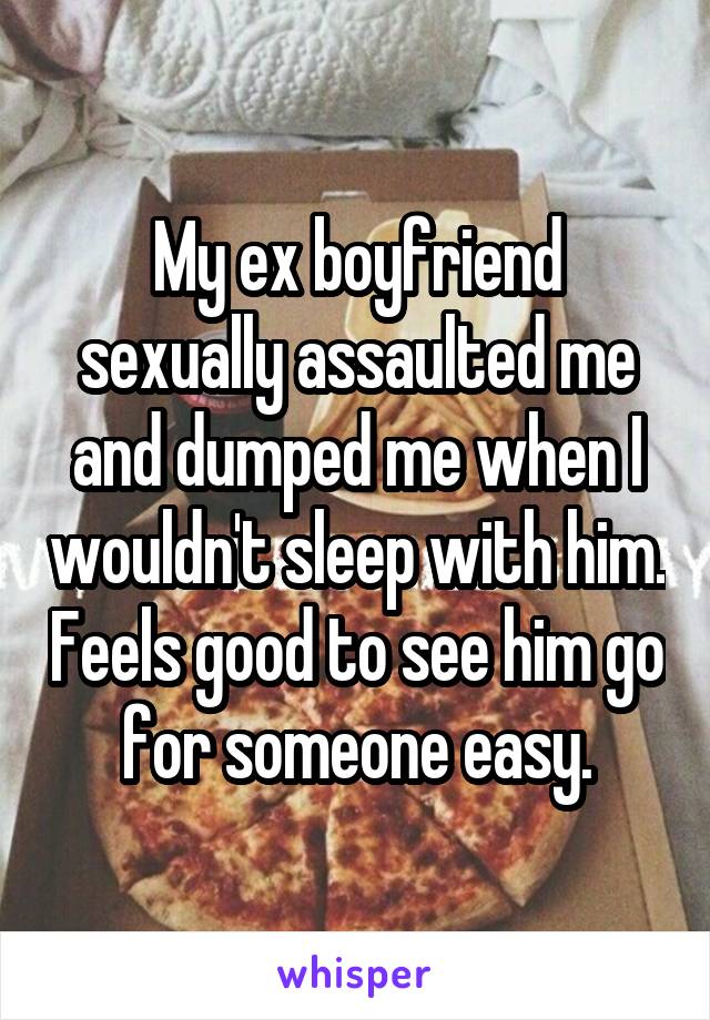 My ex boyfriend sexually assaulted me and dumped me when I wouldn't sleep with him. Feels good to see him go for someone easy.