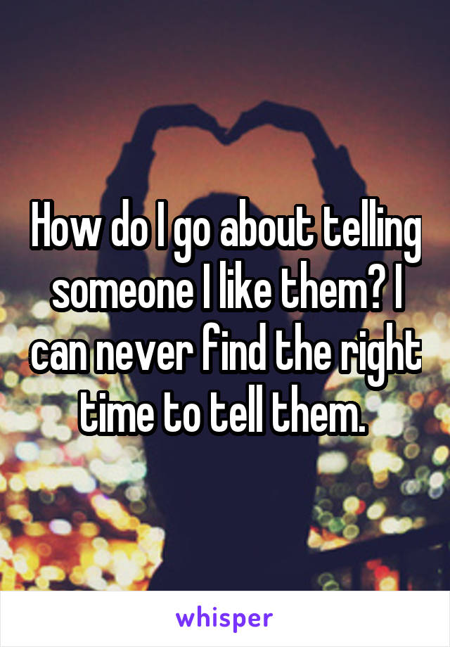 How do I go about telling someone I like them? I can never find the right time to tell them. 