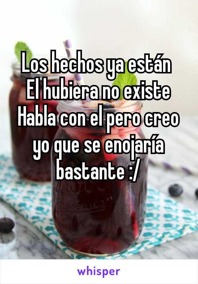 Los hechos ya están 
El hubiera no existe
Habla con el pero creo yo que se enojaría bastante :/