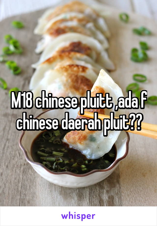 M18 chinese pluitt ,ada f chinese daerah pluit??