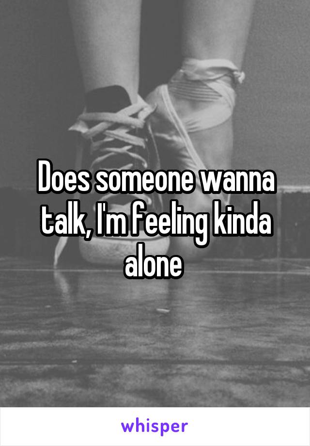 Does someone wanna talk, I'm feeling kinda alone 