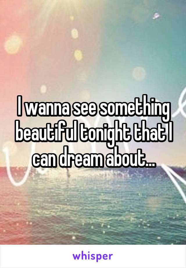 I wanna see something beautiful tonight that I can dream about...