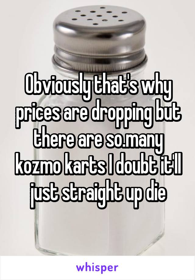 Obviously that's why prices are dropping but there are so.many kozmo karts I doubt it'll just straight up die