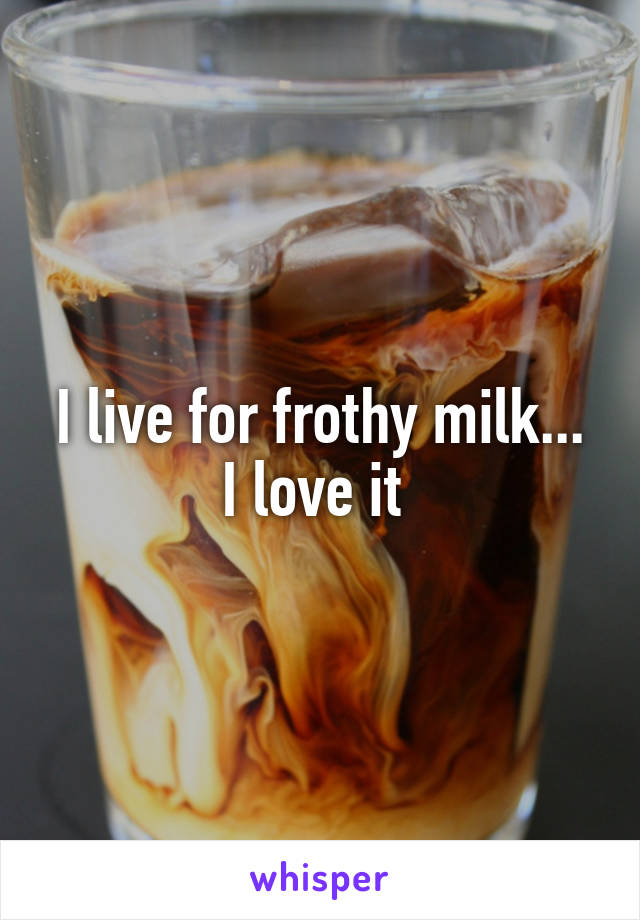 I live for frothy milk...
I love it 