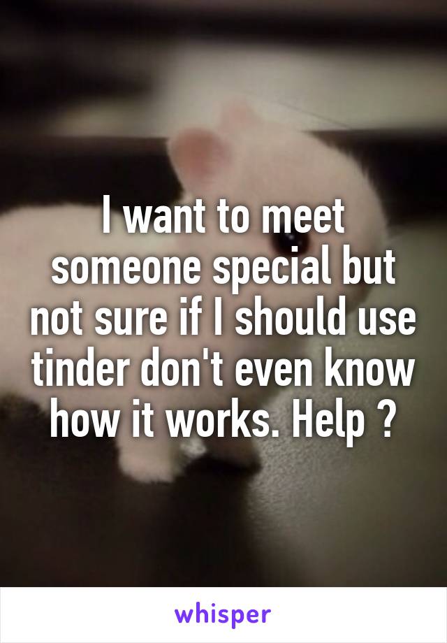 I want to meet someone special but not sure if I should use tinder don't even know how it works. Help ?