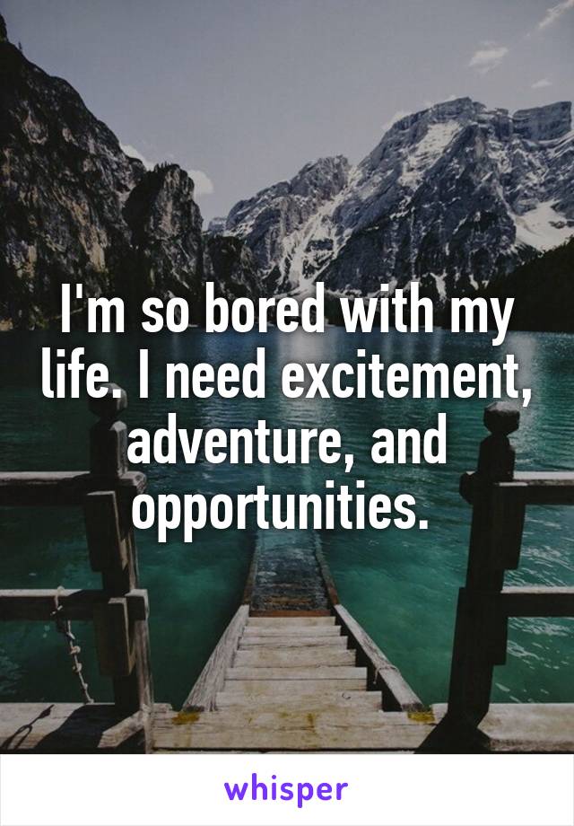 I'm so bored with my life. I need excitement, adventure, and opportunities. 