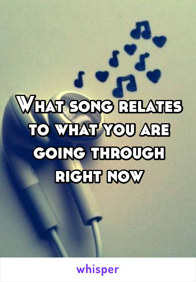 What song relates to what you are going through right now