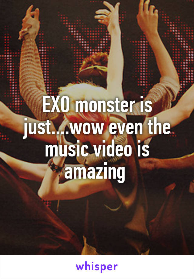 EXO monster is just....wow even the music video is amazing 