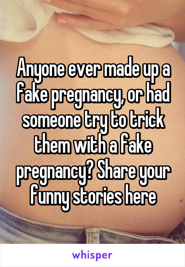 Anyone ever made up a fake pregnancy, or had someone try to trick them with a fake pregnancy? Share your funny stories here